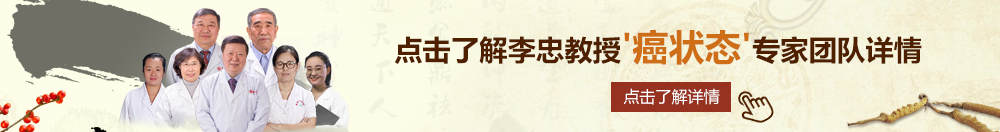 逼屄北京御方堂李忠教授“癌状态”专家团队详细信息